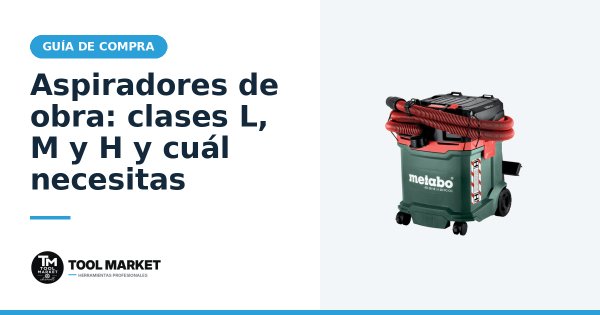 Aspiradores de obra: clases L, M y H y cuál necesitas