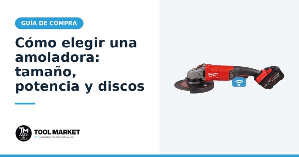 Cómo elegir una amoladora: tamaño, potencia y discos